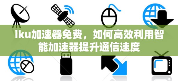 iku加速器免费，如何高效利用智能加速器提升通信速度