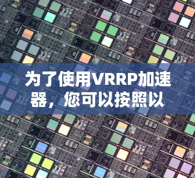 为了使用VRRP加速器，您可以按照以下步骤进行