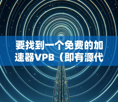 要找到一个免费的加速器VPB（即有源代码、可编辑的加速器）可以按照以下步骤进行