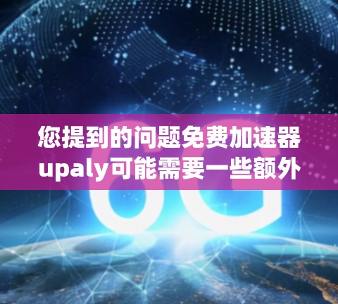 您提到的问题免费加速器upaly可能需要一些额外的信息来准确回答。以下是一些可能的解释和解决方案