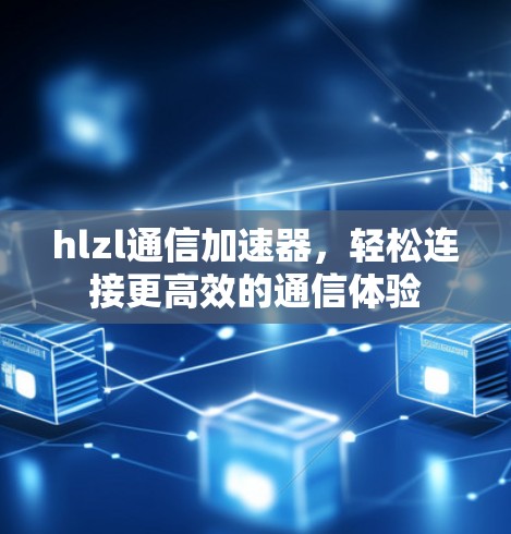 hlzl通信加速器，轻松连接更高效的通信体验