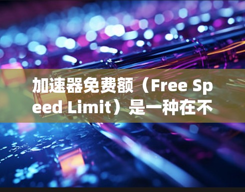 加速器免费额（Free Speed Limit）是一种在不同领域中可能有不同的含义的概念。具体含义取决于上下文，以下是一些可能的解释