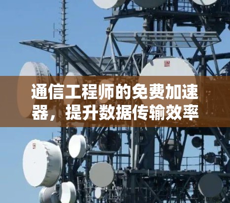 通信工程师的免费加速器，提升数据传输效率的快捷解决方案