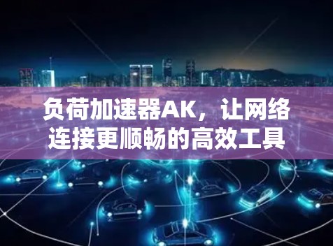 负荷加速器AK，让网络连接更顺畅的高效工具