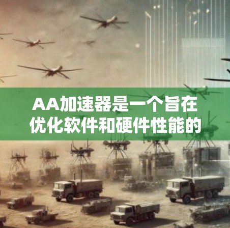 AA加速器是一个旨在优化软件和硬件性能的工具，提供多种加速方式，如编译、优化和直接运行。以下是全面的了解