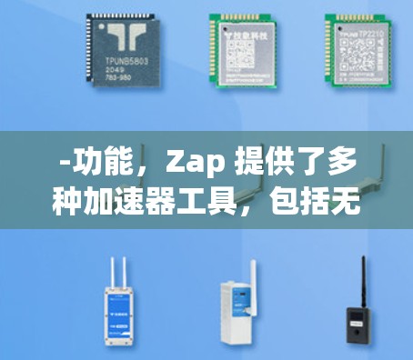 -功能，Zap 提供了多种加速器工具，包括无线网络加速器、移动数据加速器和多设备加速器。这些工具可以帮助你快速提升数据传输速度