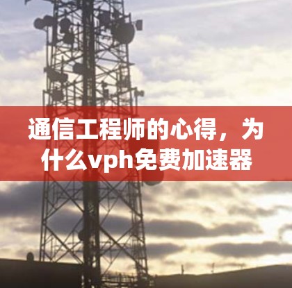 通信工程师的心得，为什么vph免费加速器成为首选