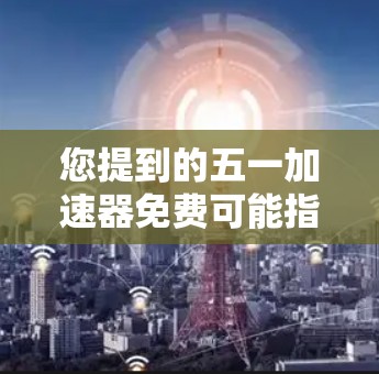 您提到的五一加速器免费可能指的是在五一期间使用的加速器，但没有更多具体信息的情况下，我无法确定具体的加速器功能或用途。以下是一些可能的情况和建议，帮助您更好地理解和使用加速器
