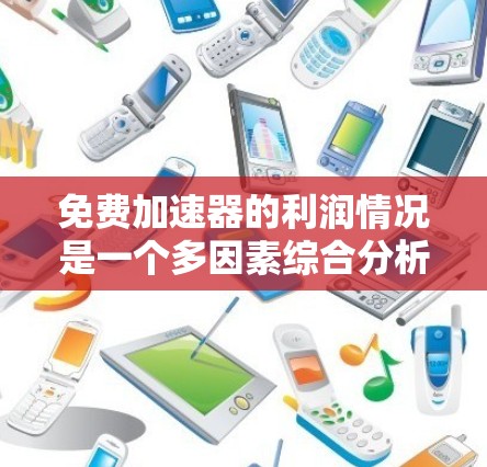 免费加速器的利润情况是一个多因素综合分析的问题，涉及市场、技术、经济、政策等多个方面。以下是对这一问题的分步解释和总结