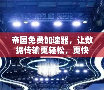 帝国免费加速器，让数据传输更轻松，更快更安全！