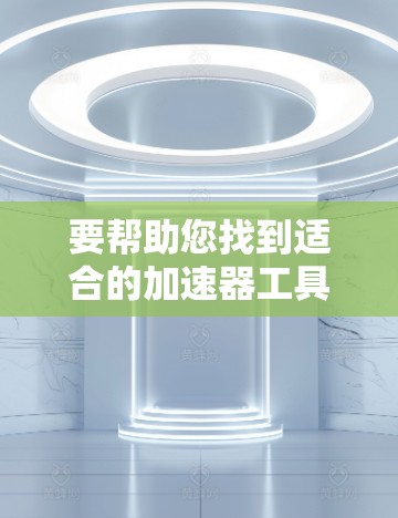 要帮助您找到适合的加速器工具，以下是一些关键点和建议