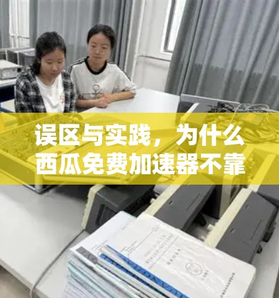 误区与实践，为什么西瓜免费加速器不靠谱？