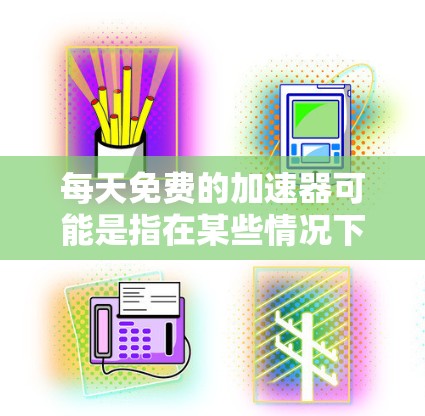 每天免费的加速器可能是指在某些情况下可以享受到免费的加速器功能，例如在专业汽车维修店使用的专业加速器，或者在某些软件或工具中可以下载免费的加速器。以下是一些相关的信息和建议