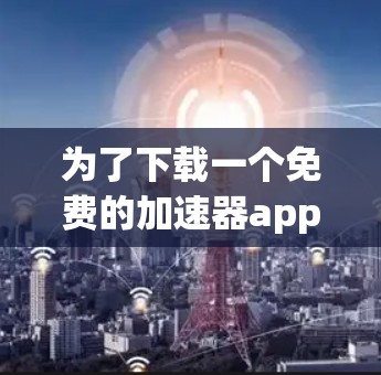 为了下载一个免费的加速器app，您可以按照以下步骤进行