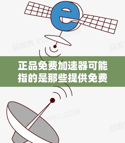 正品免费加速器可能指的是那些提供免费加速服务的产品或工具，但需要明确其是否为正品，即是否有质量保证和来源可信。以下是一些可能的解释和建议