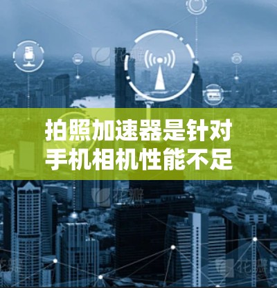 拍照加速器是针对手机相机性能不足或相机设置过高的应用，用于提升拍照质量或减少延迟的工具。以下是几个常见的免费拍照加速器推荐