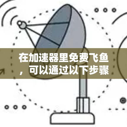 在加速器里免费飞鱼，可以通过以下步骤实现