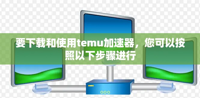 要下载和使用temu加速器，您可以按照以下步骤进行