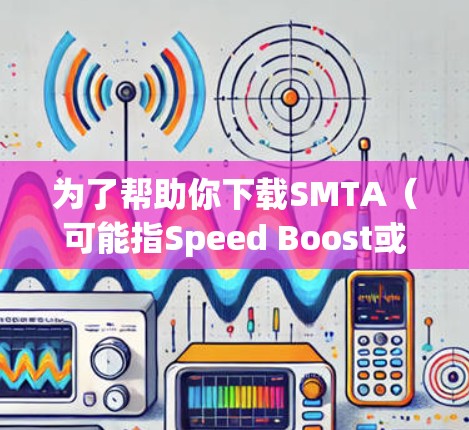 为了帮助你下载SMTA（可能指Speed Boost或Free加速）以下是一些步骤和建议