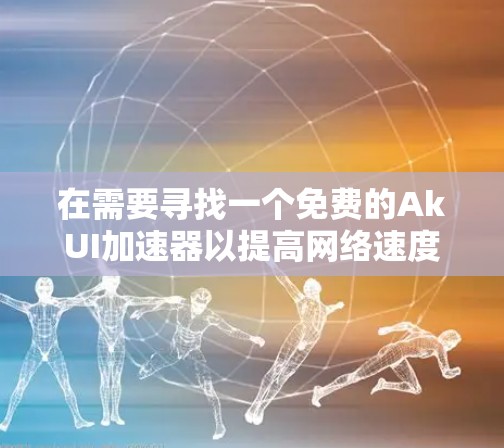 在需要寻找一个免费的AkUI加速器以提高网络速度和性能时，以下是一些综合考虑的因素和推荐