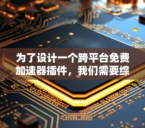 为了设计一个跨平台免费加速器插件，我们需要综合考虑功能、开发、用户体验以及技术挑战。以下是详细的步骤和思考过程