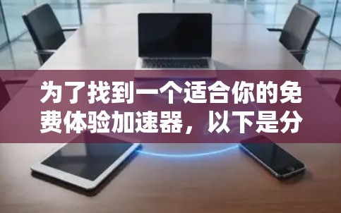 为了找到一个适合你的免费体验加速器，以下是分步骤的建议
