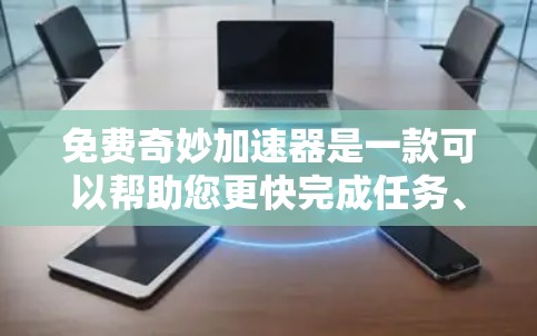 免费奇妙加速器是一款可以帮助您更快完成任务、提升效率的工具。以下是关于它的详细介绍
