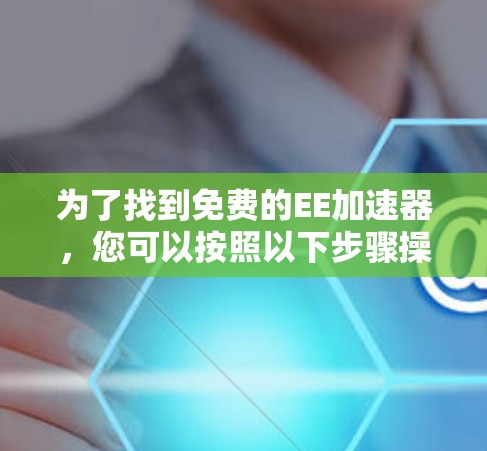 为了找到免费的EE加速器，您可以按照以下步骤操作