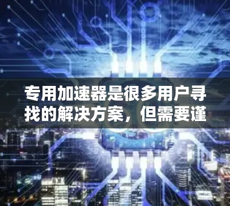 专用加速器是很多用户寻找的解决方案，但需要谨慎使用，避免不必要的负担。以下是一些常用的免费加速器，帮助您快速提升速度