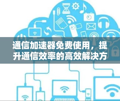 通信加速器免费使用，提升通信效率的高效解决方案