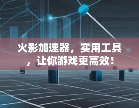 火影加速器，实用工具，让你游戏更高效！
