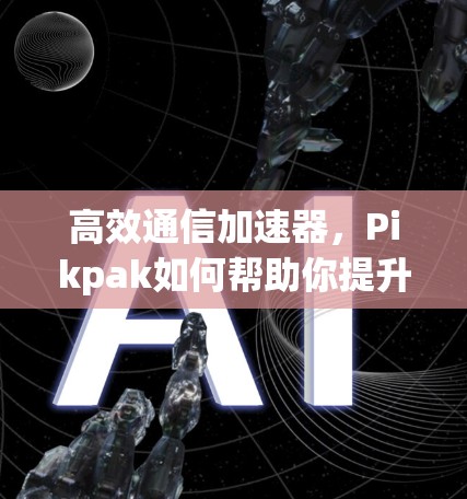 高效通信加速器，Pikpak如何帮助你提升数据传输速度