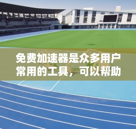 免费加速器是众多用户常用的工具，可以帮助他们快速提升网页浏览的速度。以下是一些常见的免费加速器及其特点