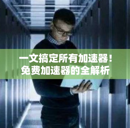 一文搞定所有加速器！免费加速器的全解析