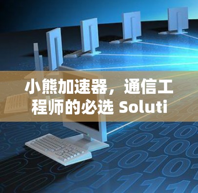小熊加速器，通信工程师的必选 Solution！