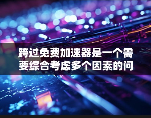 跨过免费加速器是一个需要综合考虑多个因素的问题。以下是一些关键点，帮助你更好地评估和选择