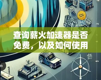 查询薪火加速器是否免费，以及如何使用，可能需要具体了解薪火加速器是什么工具。不同的薪火加速器可能有不同的免费性和使用方式。如果你指的是某个特定的工具或资源，请提供更多背景信息，我可以更好地帮助你！