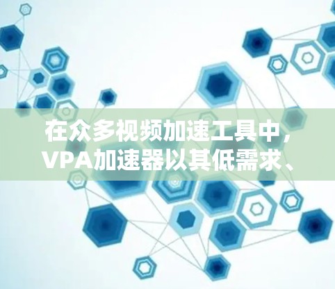 在众多视频加速工具中，VPA加速器以其低需求、高效率著称，为无数观众带来了更流畅、更优质的视频体验！