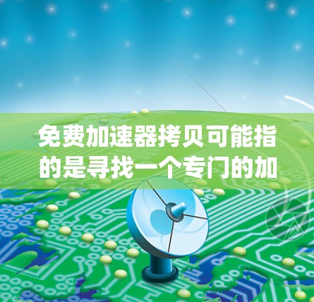 免费加速器拷贝可能指的是寻找一个专门的加速工具，可以直接下载或复制资源，而不仅仅是为了加速网络下载速度。以下是一些推荐的工具，适合用于加速下载或直接 copying资源