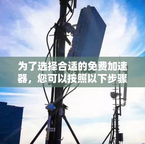 为了选择合适的免费加速器，您可以按照以下步骤进行