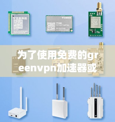 为了使用免费的greenvpn加速器或者免费的缓存下载，可以按照以下步骤操作