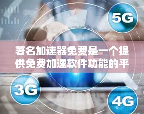 著名加速器免费是一个提供免费加速软件功能的平台，旨在帮助用户快速下载和安装软件。以下是对该平台的详细介绍