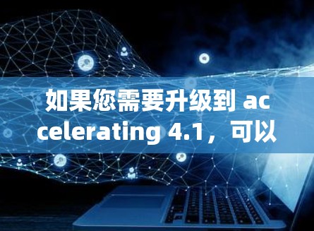 如果您需要升级到 accelerating 4.1，可以访问该工具，它在中文界面下功能较为友好，支持加速大文件传输，帮助您提高网页浏览效率