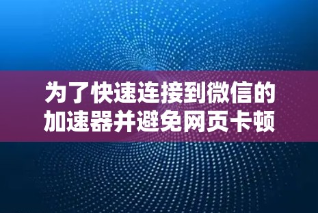为了快速连接到微信的加速器并避免网页卡顿或界面混乱，可以按照以下步骤操作