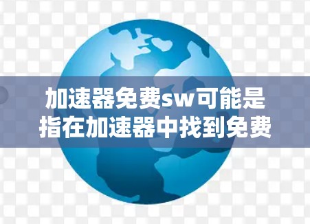 加速器免费sw可能是指在加速器中找到免费的加速软件，或者是在某个特定软件包中找到免费的加速工具。以下是一些可以提供的免费加速软件推荐