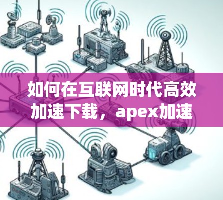 如何在互联网时代高效加速下载，apex加速器的使用与优势