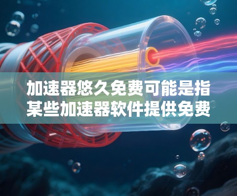 加速器悠久免费可能是指某些加速器软件提供免费的版本，但随着使用时间的增加，版本逐渐解锁，或者功能逐步增加。以下是一些可能的解释和建议