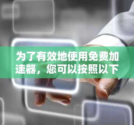 为了有效地使用免费加速器，您可以按照以下步骤进行操作