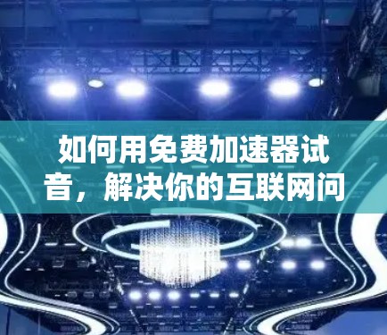 如何用免费加速器试音，解决你的互联网问题