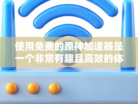 使用免费的原神加速器是一个非常有趣且高效的体验！以下是一步步的指南，帮助你轻松地在原神中加速